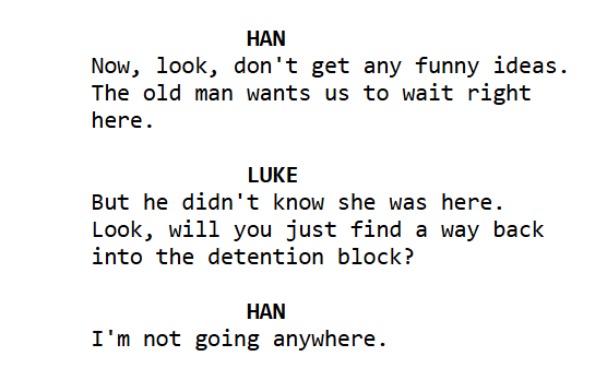              HAN
                         Now, look, don't get any funny ideas. 
                         The old man wants us to wait right 
                         here.

                                     LUKE
                         But he didn't know she was here. 
                         Look, will you just find a way back 
                         into the detention block?

                                     HAN
                         I'm not going anywhere.